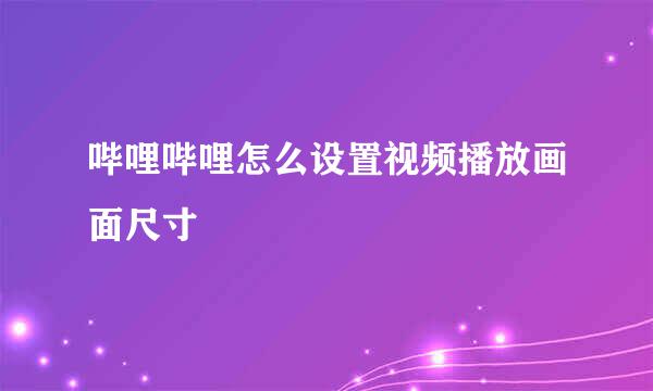 哔哩哔哩怎么设置视频播放画面尺寸