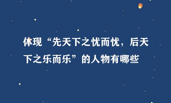 体现“先天下之忧而忧，后天下之乐而乐”的人物有哪些