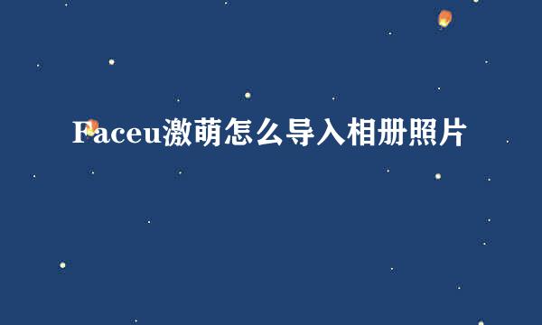 Faceu激萌怎么导入相册照片