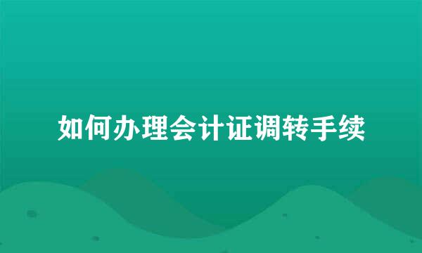 如何办理会计证调转手续