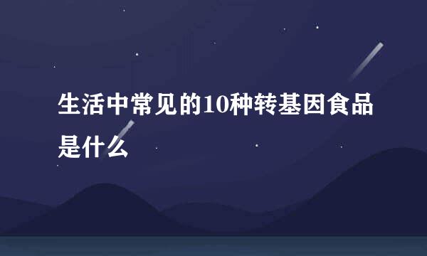 生活中常见的10种转基因食品是什么