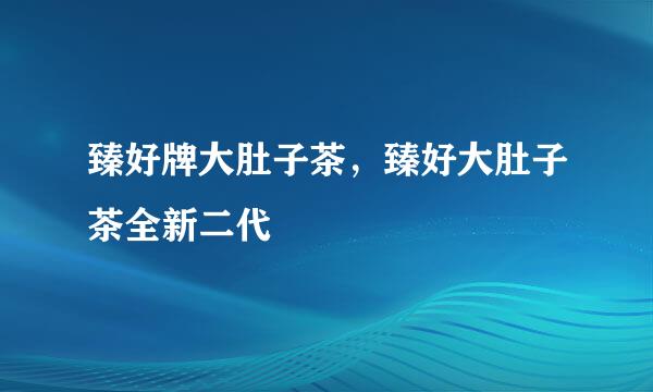 臻好牌大肚子茶，臻好大肚子茶全新二代