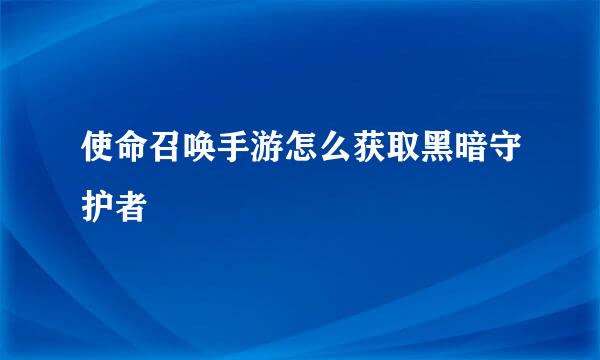 使命召唤手游怎么获取黑暗守护者