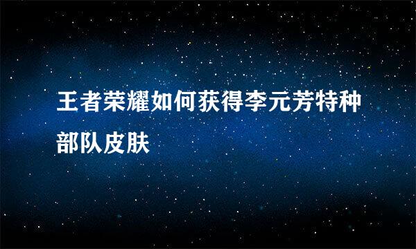 王者荣耀如何获得李元芳特种部队皮肤