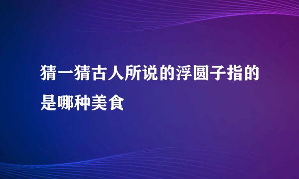 猜一猜古人所说的浮圆子指的是哪种美食