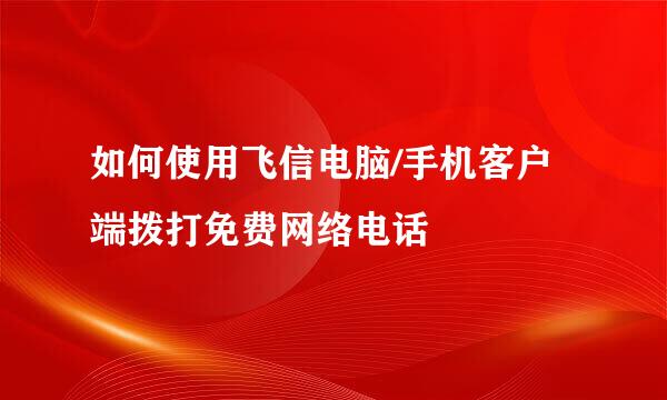 如何使用飞信电脑/手机客户端拨打免费网络电话