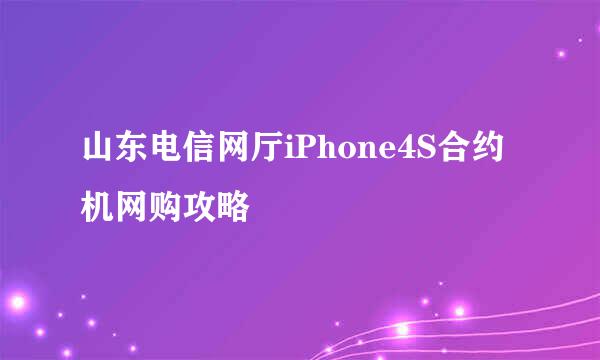 山东电信网厅iPhone4S合约机网购攻略