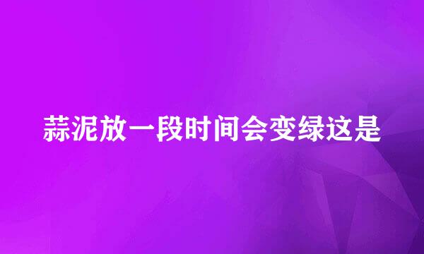 蒜泥放一段时间会变绿这是