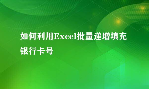 如何利用Excel批量递增填充银行卡号