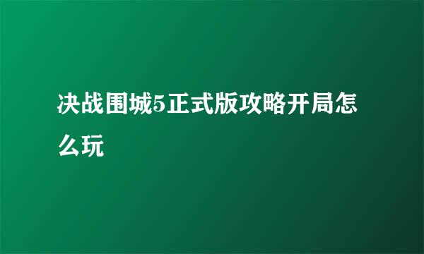 决战围城5正式版攻略开局怎么玩