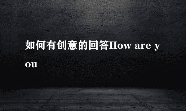 如何有创意的回答How are you