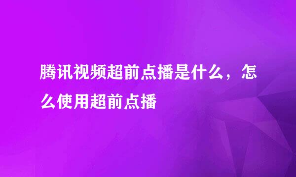 腾讯视频超前点播是什么，怎么使用超前点播