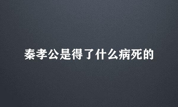 秦孝公是得了什么病死的