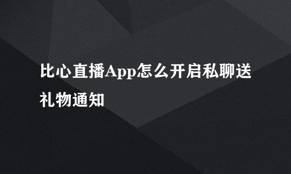 比心直播App怎么开启私聊送礼物通知