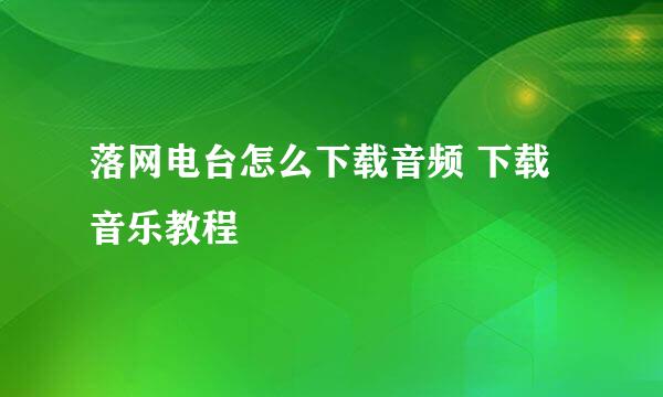 落网电台怎么下载音频 下载音乐教程