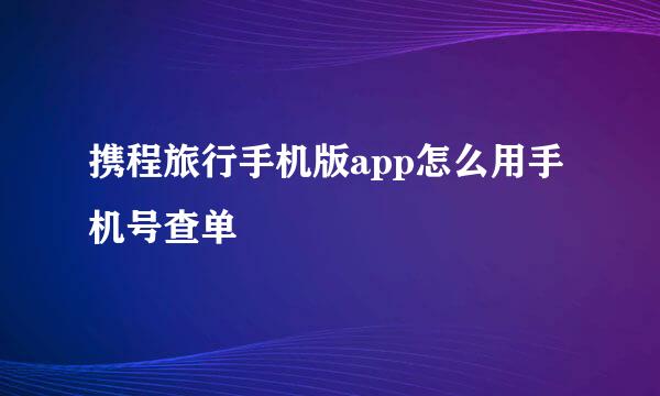 携程旅行手机版app怎么用手机号查单