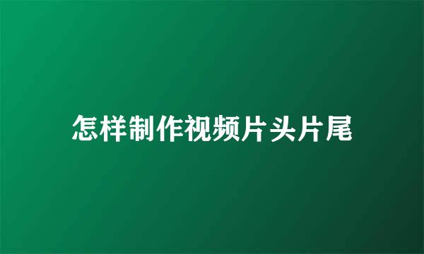 怎样制作视频片头片尾