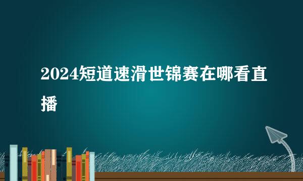 2024短道速滑世锦赛在哪看直播