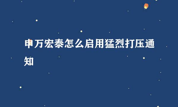 申万宏泰怎么启用猛烈打压通知