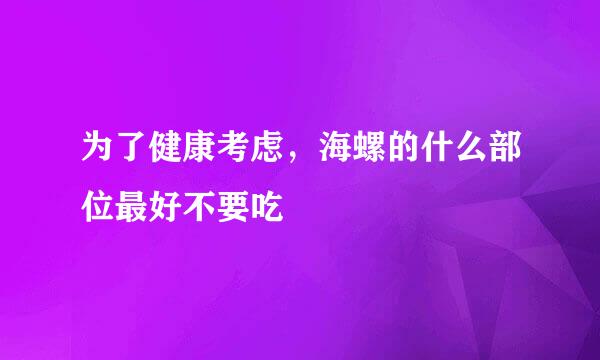 为了健康考虑，海螺的什么部位最好不要吃