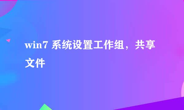 win7 系统设置工作组，共享文件