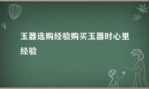 玉器选购经验购买玉器时心里经验