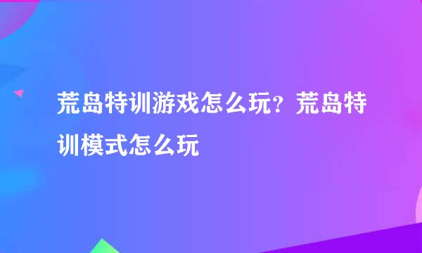 荒岛特训游戏怎么玩？荒岛特训模式怎么玩