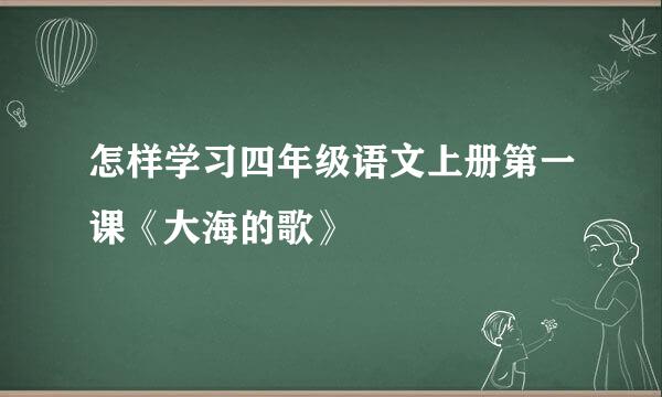 怎样学习四年级语文上册第一课《大海的歌》