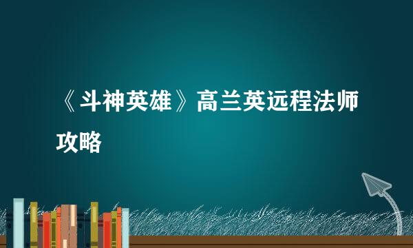 《斗神英雄》高兰英远程法师攻略