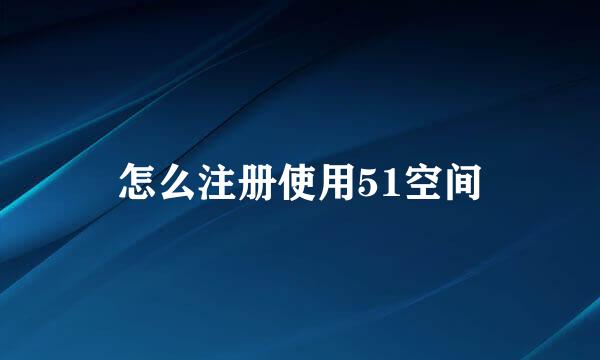 怎么注册使用51空间