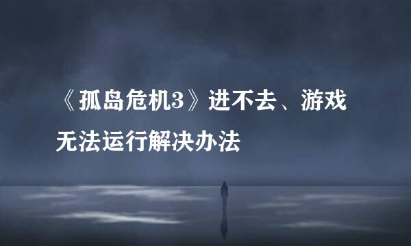 《孤岛危机3》进不去、游戏无法运行解决办法