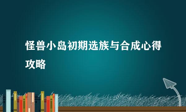 怪兽小岛初期选族与合成心得攻略