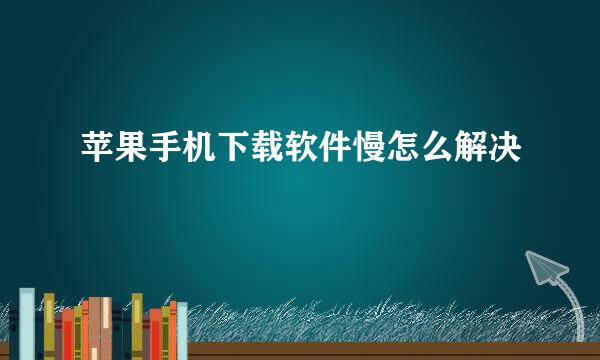 苹果手机下载软件慢怎么解决