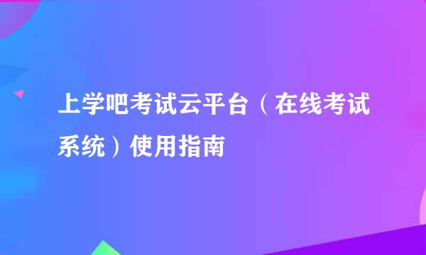 上学吧考试云平台（在线考试系统）使用指南