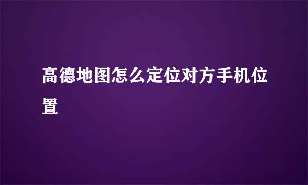 高德地图怎么定位对方手机位置