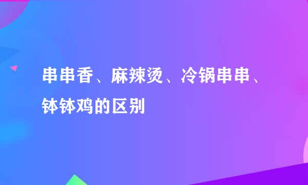 串串香、麻辣烫、冷锅串串、钵钵鸡的区别