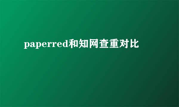 paperred和知网查重对比