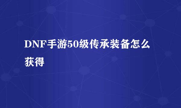 DNF手游50级传承装备怎么获得