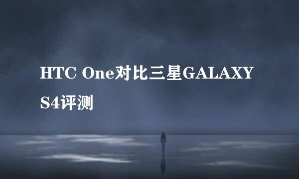 HTC One对比三星GALAXY S4评测