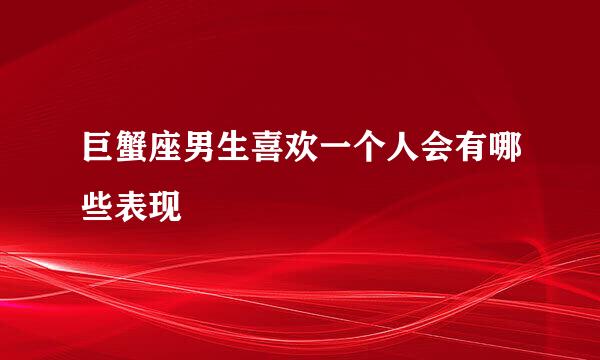 巨蟹座男生喜欢一个人会有哪些表现