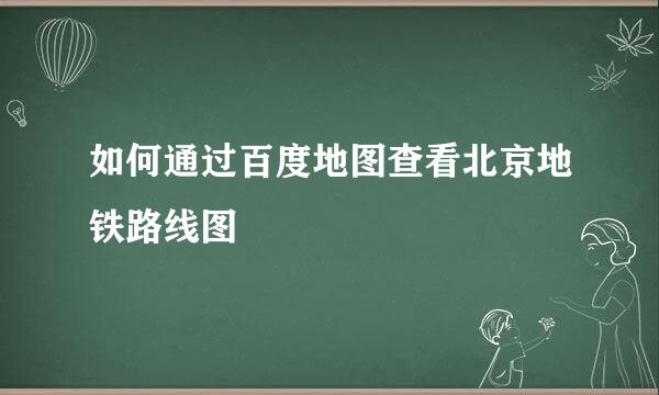 如何通过百度地图查看北京地铁路线图