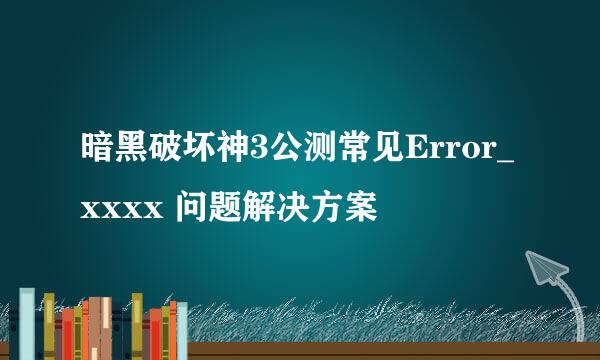 暗黑破坏神3公测常见Error_xxxx 问题解决方案