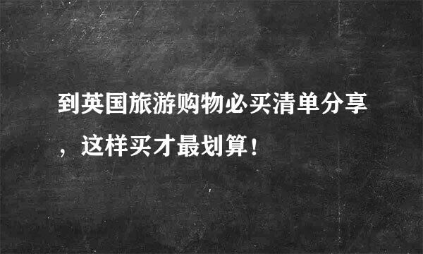 到英国旅游购物必买清单分享，这样买才最划算！