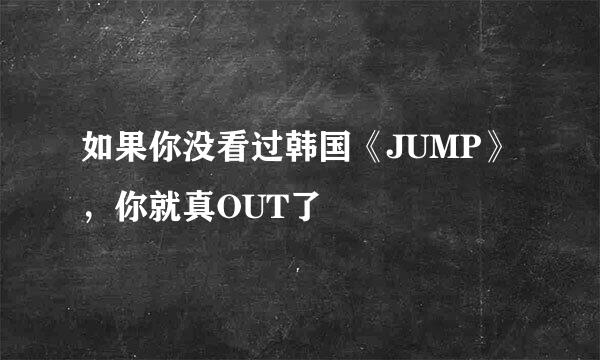 如果你没看过韩国《JUMP》，你就真OUT了