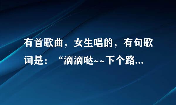 有首歌曲，女生唱的，有句歌词是：“滴滴哒~~下个路口再见吧。什么什么滴滴答 什么什么滴滴答。”