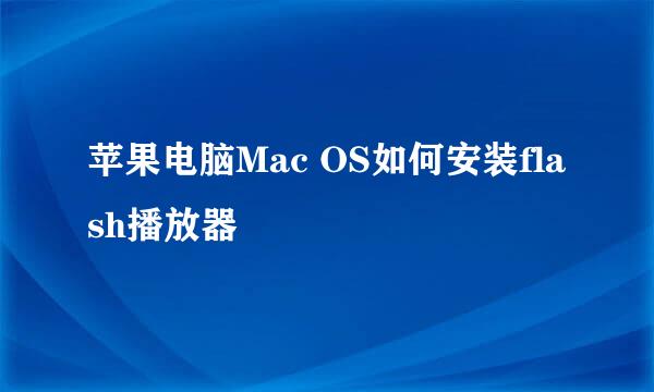 苹果电脑Mac OS如何安装flash播放器