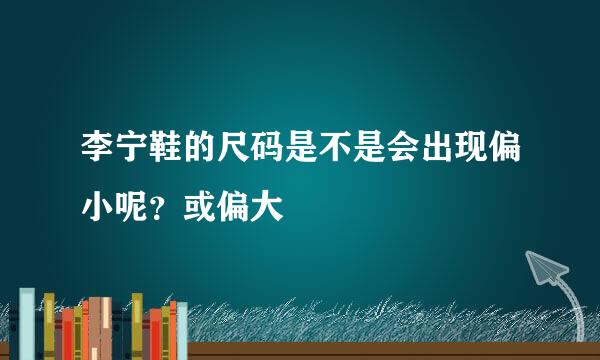 李宁鞋的尺码是不是会出现偏小呢？或偏大