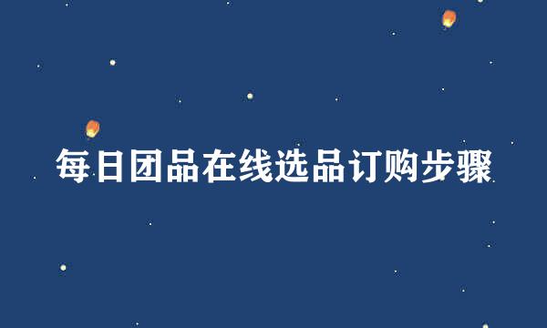 每日团品在线选品订购步骤