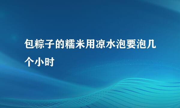 包粽子的糯米用凉水泡要泡几个小时