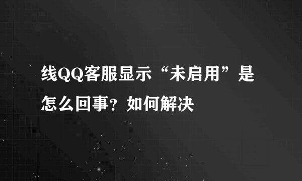 线QQ客服显示“未启用”是怎么回事？如何解决